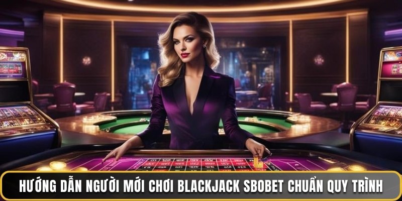 Hướng dẫn người mới chơi BlackJack Sbobet chuẩn quy trình